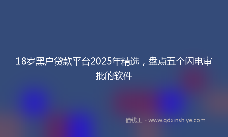 18岁黑户贷款平台2025年精选，盘点五个闪电审批的软件