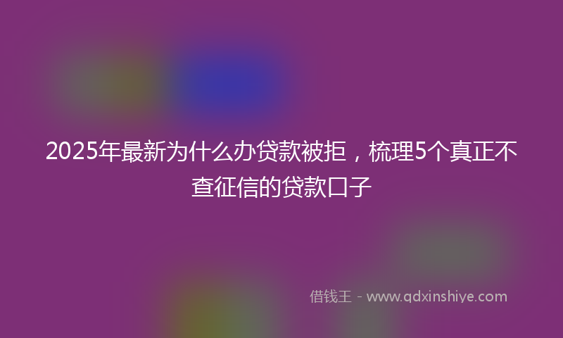 2025年最新为什么办贷款被拒，梳理5个真正不查征信的贷款口子