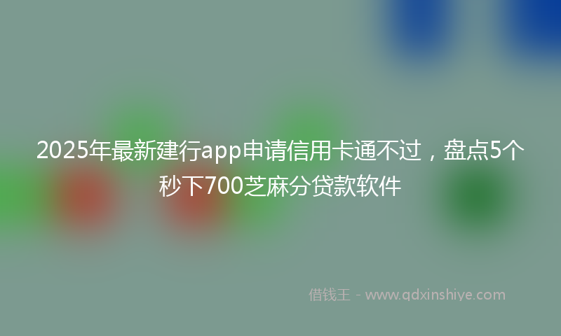 2025年最新建行app申请信用卡通不过，盘点5个秒下700芝麻分贷款软件