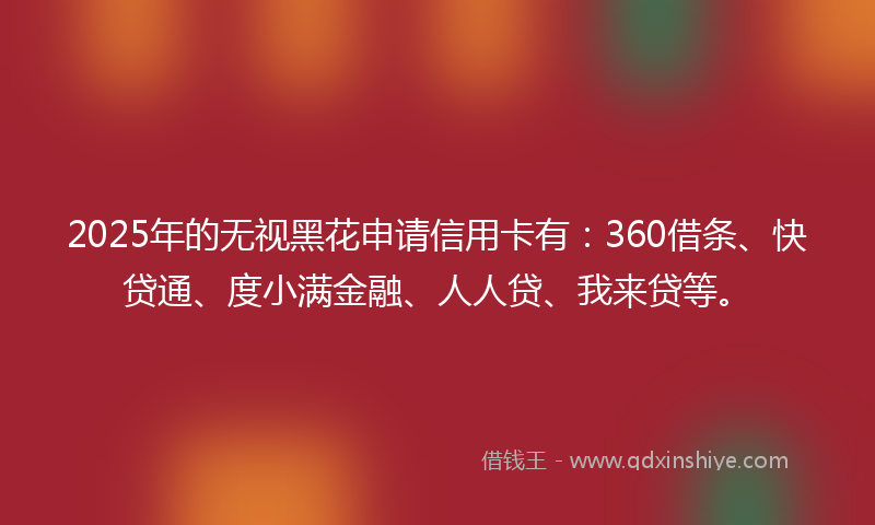 2025年的无视黑花申请信用卡有：360借条、快贷通、度小满金融、人人贷、我来贷等。