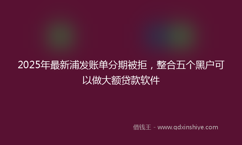 2025年最新浦发账单分期被拒，整合五个黑户可以做大额贷款软件