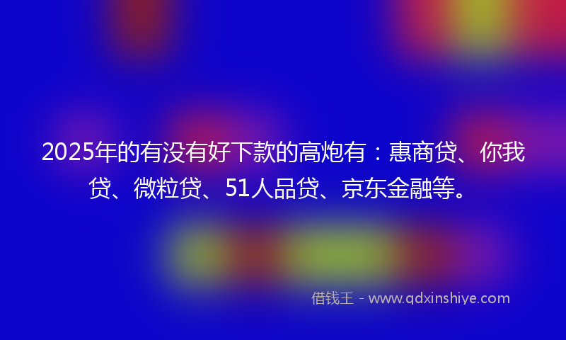 2025年的有没有好下款的高炮有：惠商贷、你我贷、微粒贷、51人品贷、京东金融等。
