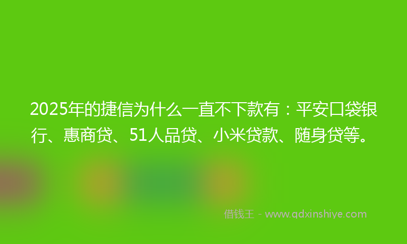 2025年的捷信为什么一直不下款有：平安口袋银行、惠商贷、51人品贷、小米贷款、随身贷等。