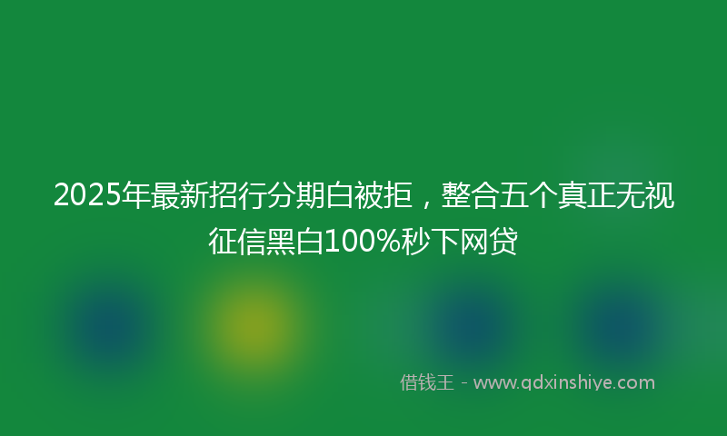 2025年最新招行分期白被拒，整合五个真正无视征信黑白100%秒下网贷