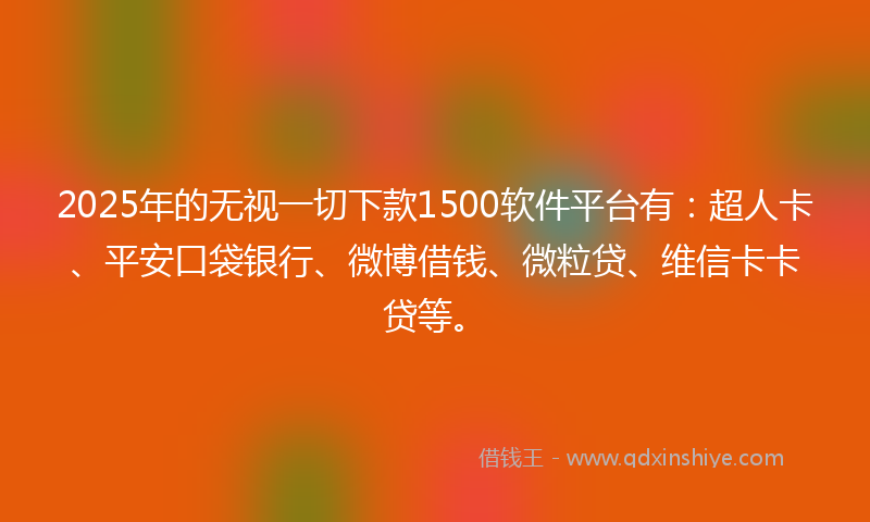 2025年的无视一切下款1500软件平台有：超人卡、平安口袋银行、微博借钱、微粒贷、维信卡卡贷等。