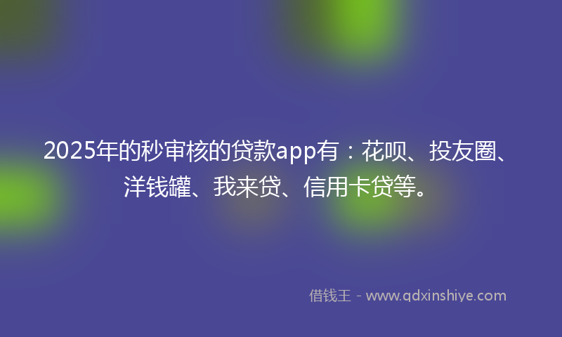 2025年的秒审核的贷款app有：花呗、投友圈、洋钱罐、我来贷、信用卡贷等。