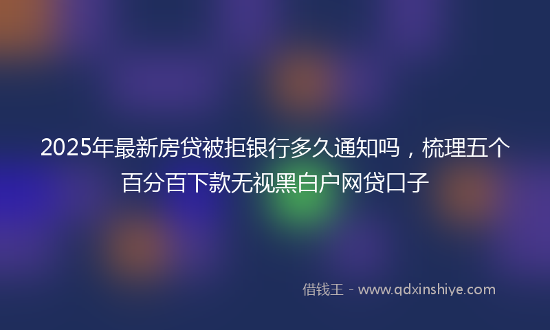 2025年最新房贷被拒银行多久通知吗，梳理五个百分百下款无视黑白户网贷口子