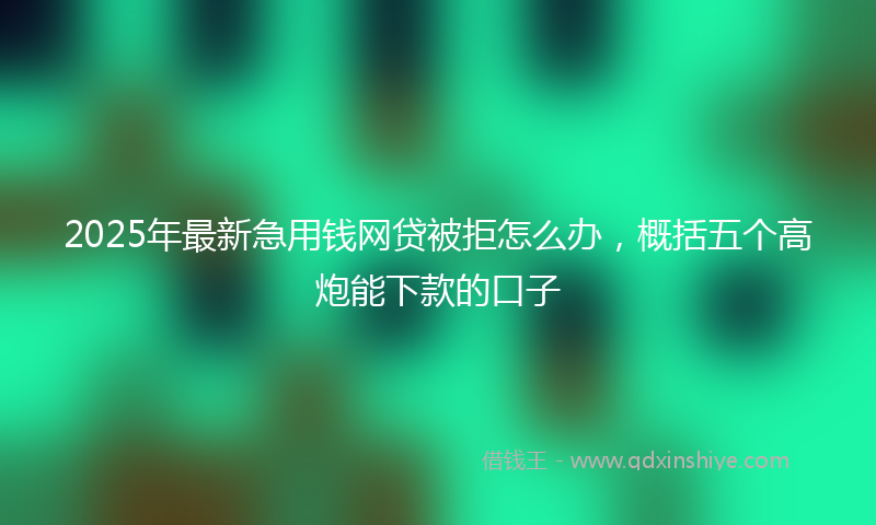 2025年最新急用钱网贷被拒怎么办，概括五个高炮能下款的口子