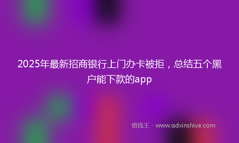 2025年最新招商银行上门办卡被拒，总结五个黑户能下款的app