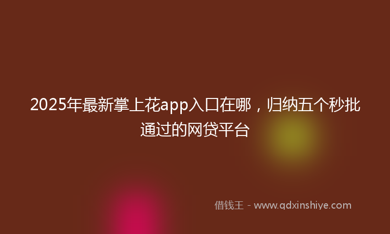 2025年最新掌上花app入口在哪，归纳五个秒批通过的网贷平台