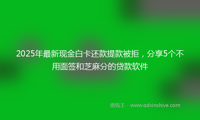 2025年最新现金白卡还款提款被拒，分享5个不用面签和芝麻分的贷款软件