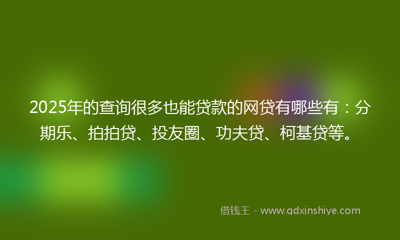 2025年的查询很多也能贷款的网贷有哪些有：分期乐、拍拍贷、投友圈、功夫贷、柯基贷等。