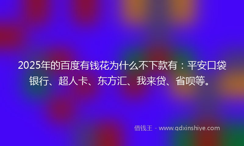 2025年的百度有钱花为什么不下款有：平安口袋银行、超人卡、东方汇、我来贷、省呗等。