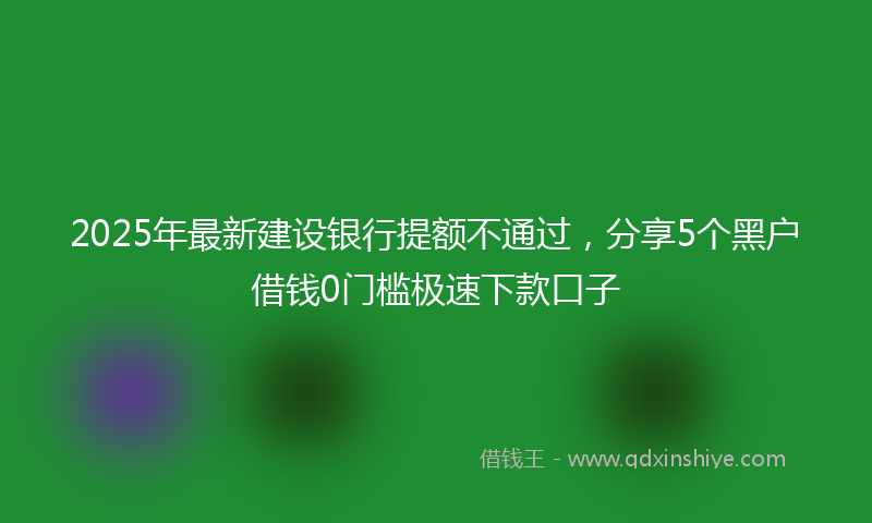 2025年最新建设银行提额不通过，分享5个黑户借钱0门槛极速下款口子