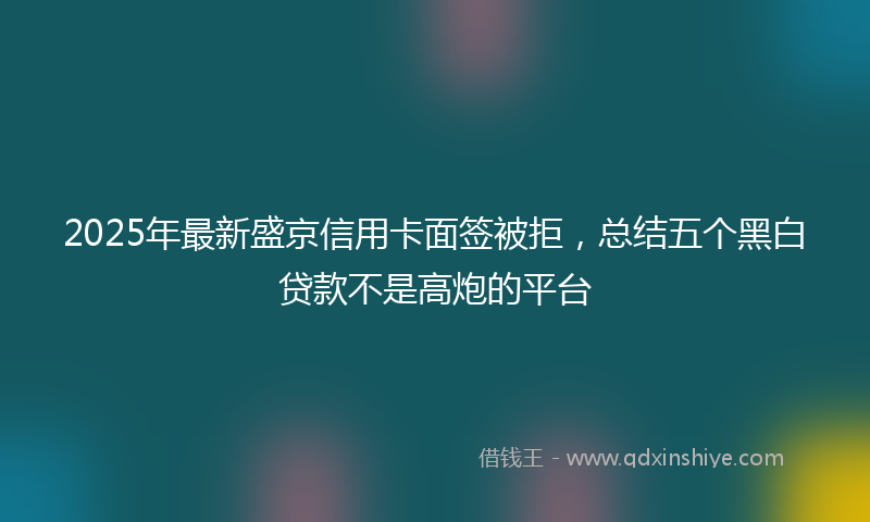 2025年最新盛京信用卡面签被拒，总结五个黑白贷款不是高炮的平台
