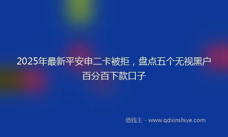 2025年最新平安申二卡被拒，盘点五个无视黑户百分百下款口子
