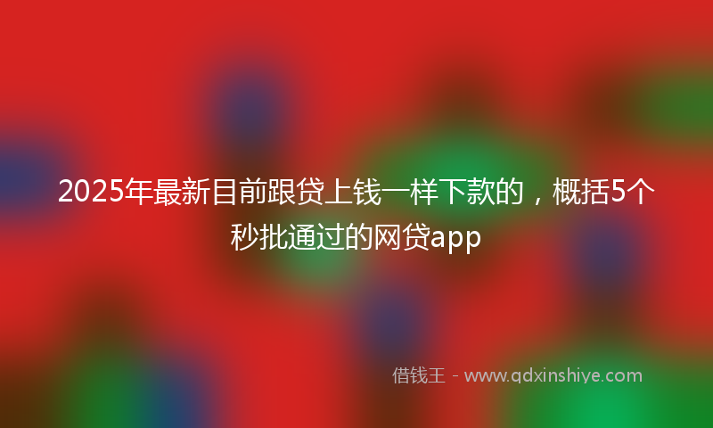 2025年最新目前跟贷上钱一样下款的，概括5个秒批通过的网贷app
