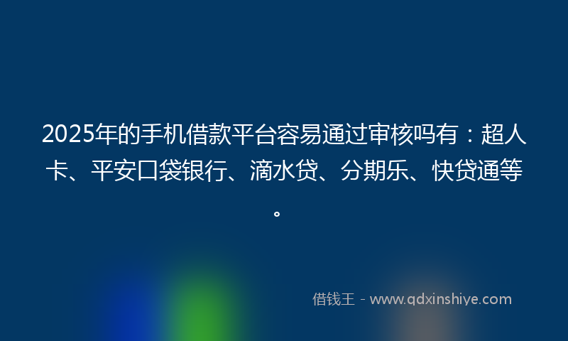 2025年的手机借款平台容易通过审核吗有：超人卡、平安口袋银行、滴水贷、分期乐、快贷通等。