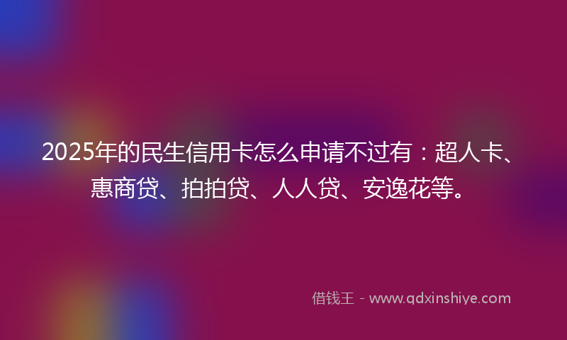 2025年的民生信用卡怎么申请不过有：超人卡、惠商贷、拍拍贷、人人贷、安逸花等。