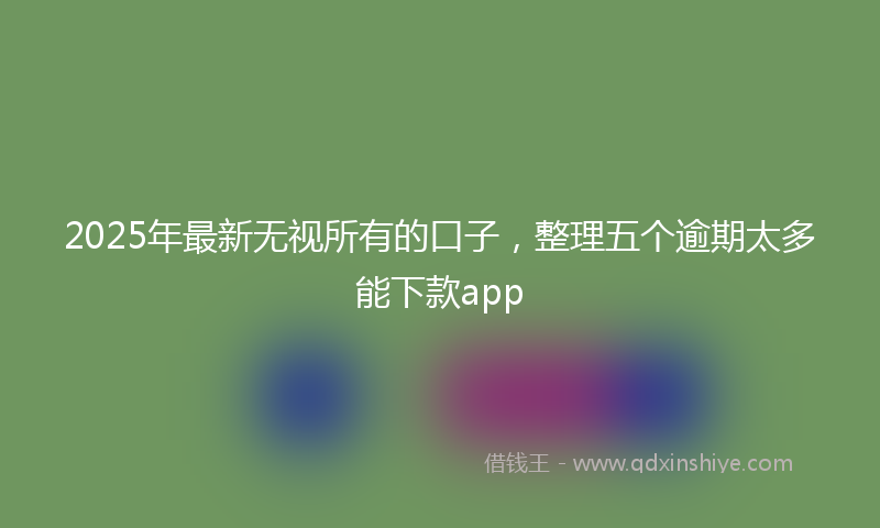 2025年最新无视所有的口子，整理五个逾期太多能下款app