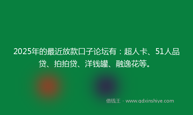 2025年的最近放款口子论坛有：超人卡、51人品贷、拍拍贷、洋钱罐、融逸花等。
