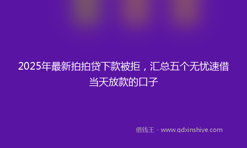 2025年最新拍拍贷下款被拒，汇总五个无忧速借当天放款的口子