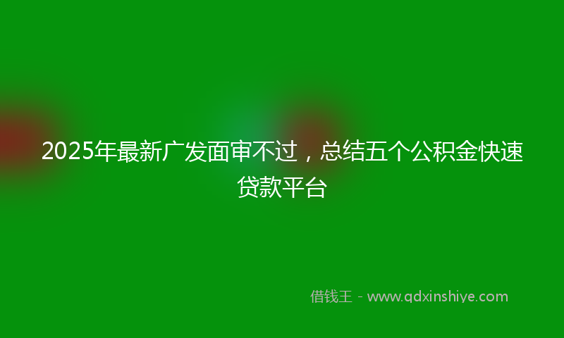 2025年最新广发面审不过，总结五个公积金快速贷款平台