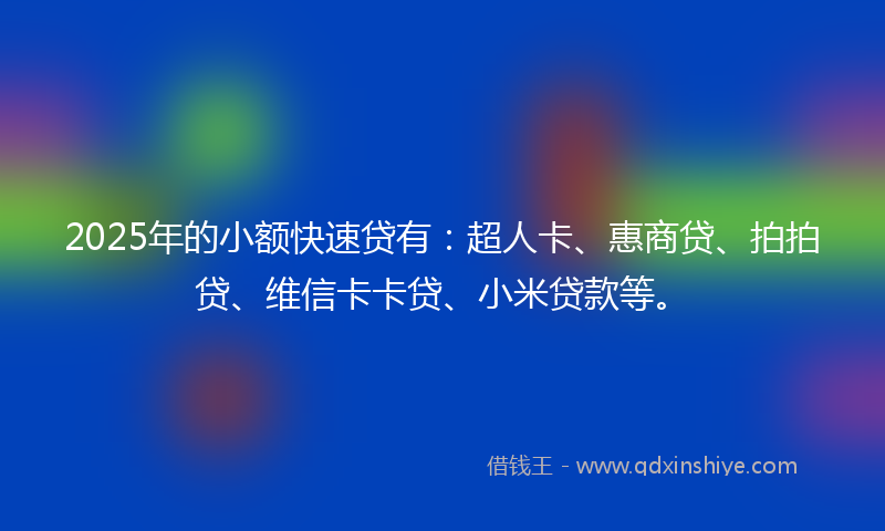 2025年的小额快速贷有：超人卡、惠商贷、拍拍贷、维信卡卡贷、小米贷款等。