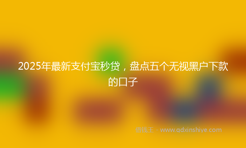 2025年最新支付宝秒贷，盘点五个无视黑户下款的口子