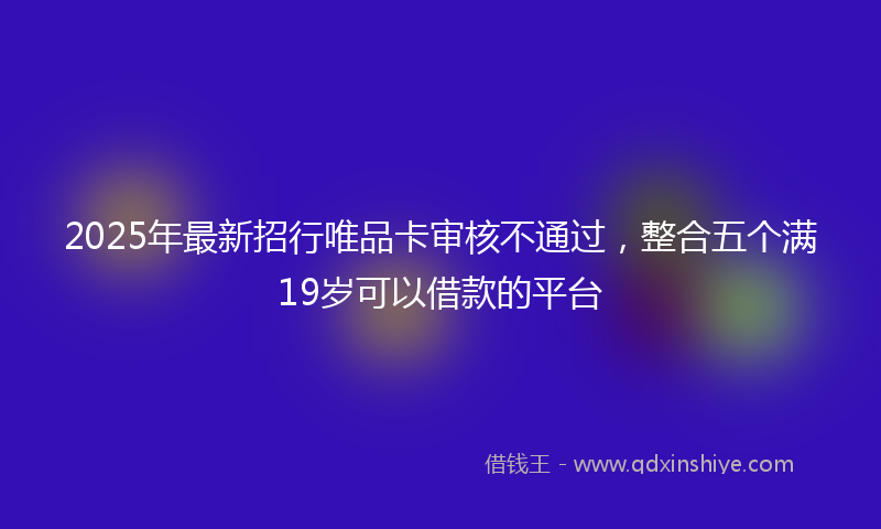 2025年最新招行唯品卡审核不通过，整合五个满19岁可以借款的平台