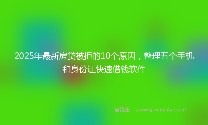 2025年最新房贷被拒的10个原因，整理五个手机和身份证快速借钱软件