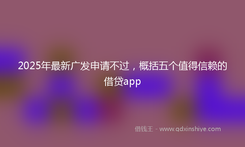 2025年最新广发申请不过，概括五个值得信赖的借贷app