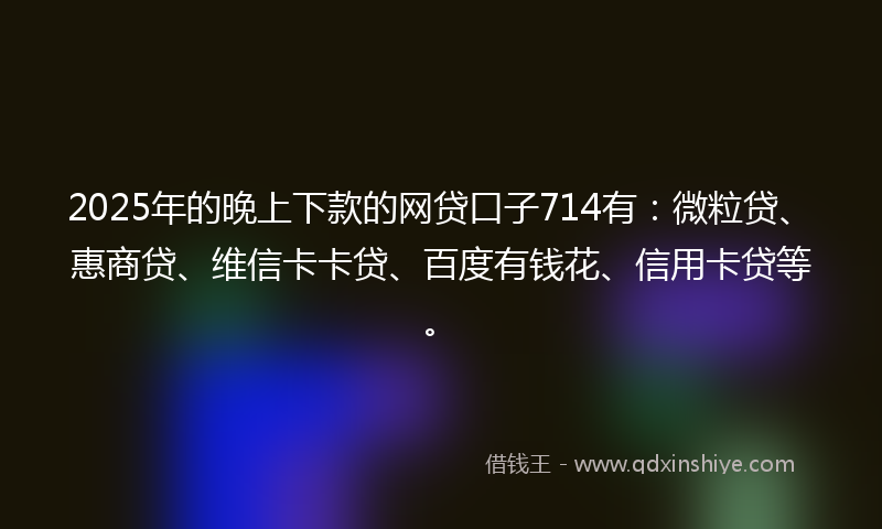 2025年的晚上下款的网贷口子714有：微粒贷、惠商贷、维信卡卡贷、百度有钱花、信用卡贷等。