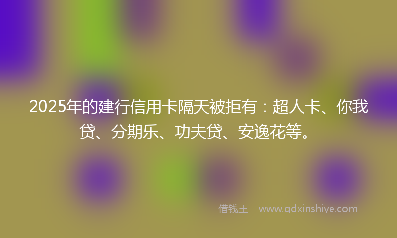 2025年的建行信用卡隔天被拒有：超人卡、你我贷、分期乐、功夫贷、安逸花等。