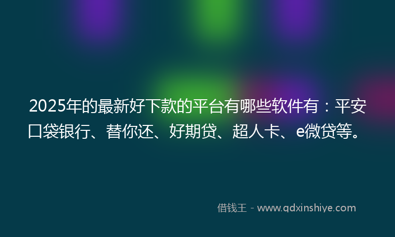 2025年的最新好下款的平台有哪些软件有：平安口袋银行、替你还、好期贷、超人卡、e微贷等。