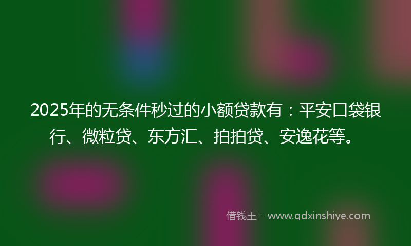 2025年的无条件秒过的小额贷款有：平安口袋银行、微粒贷、东方汇、拍拍贷、安逸花等。