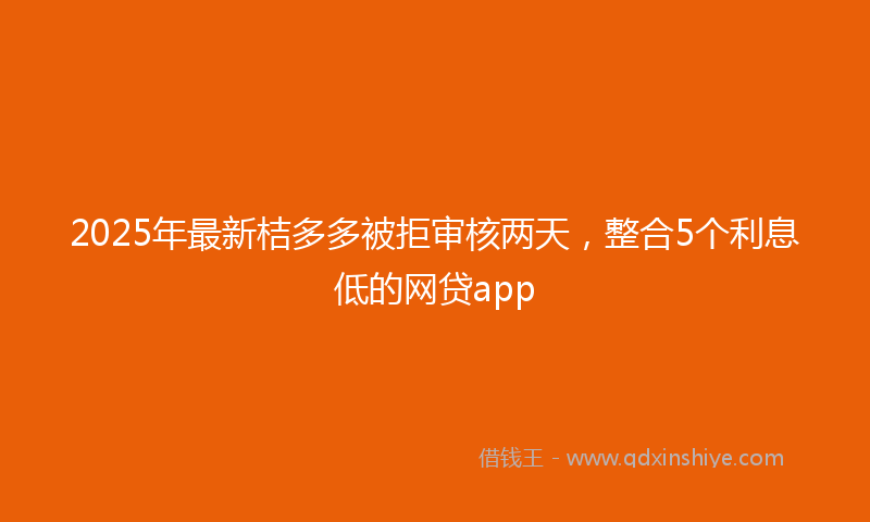 2025年最新桔多多被拒审核两天，整合5个利息低的网贷app