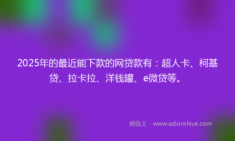 2025年的最近能下款的网贷款有：超人卡、柯基贷、拉卡拉、洋钱罐、e微贷等。