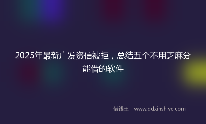 2025年最新广发资信被拒，总结五个不用芝麻分能借的软件