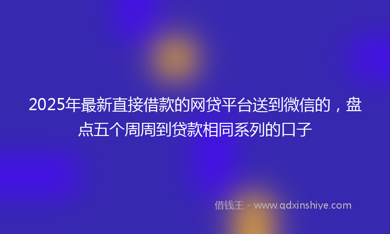 2025年最新直接借款的网贷平台送到微信的，盘点五个周周到贷款相同系列的口子