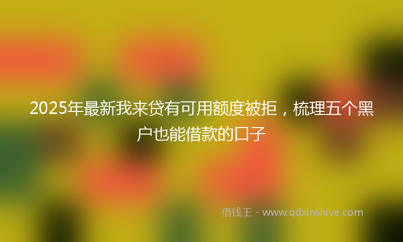 2025年最新我来贷有可用额度被拒，梳理五个黑户也能借款的口子