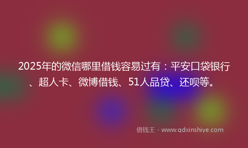 2025年的微信哪里借钱容易过有：平安口袋银行、超人卡、微博借钱、51人品贷、还呗等。