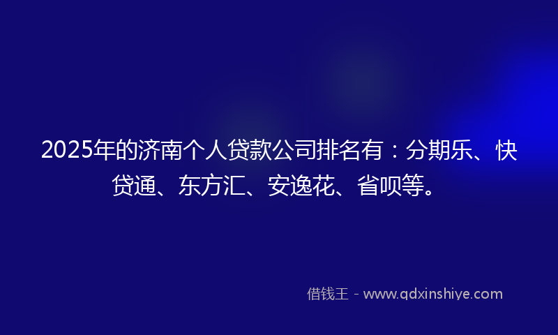 2025年的济南个人贷款公司排名有：分期乐、快贷通、东方汇、安逸花、省呗等。