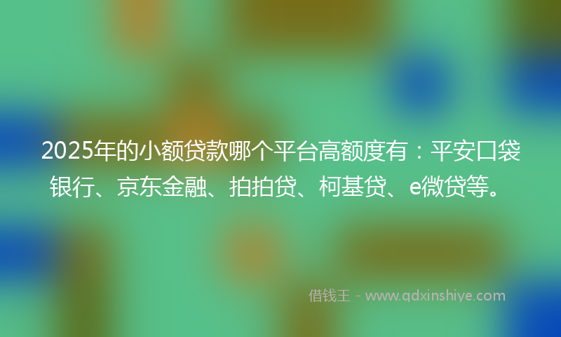 2025年的小额贷款哪个平台高额度有：平安口袋银行、京东金融、拍拍贷、柯基贷、e微贷等。
