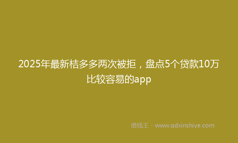 2025年最新桔多多两次被拒，盘点5个贷款10万比较容易的app