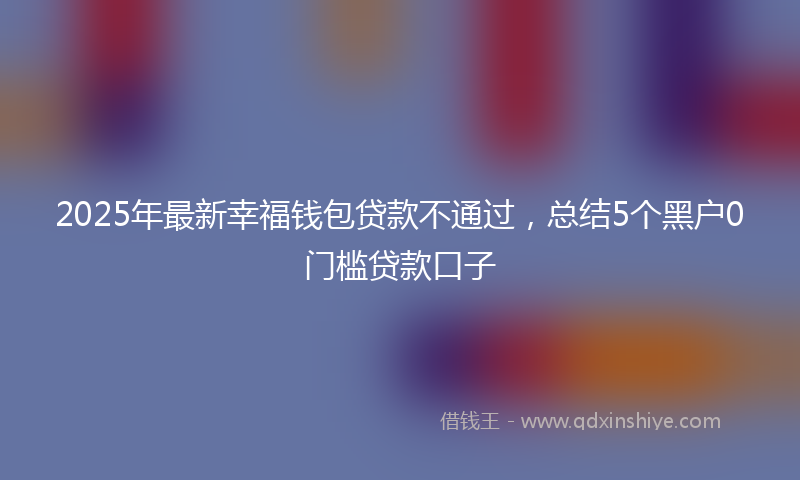 2025年最新幸福钱包贷款不通过，总结5个黑户0门槛贷款口子