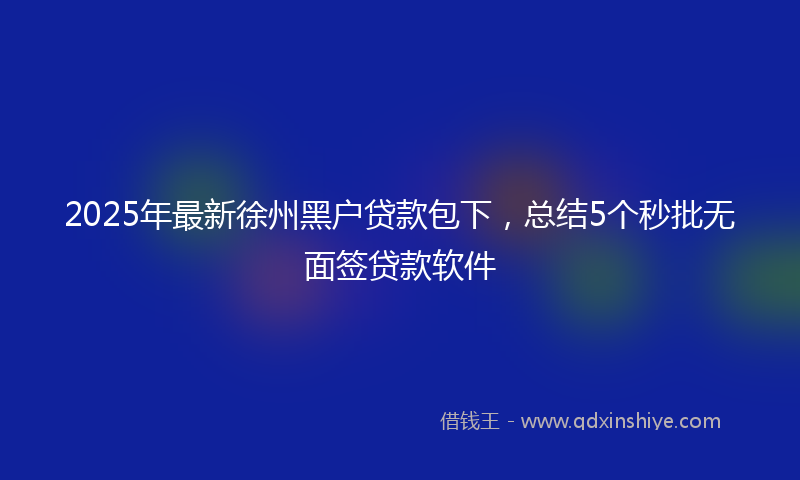 2025年最新徐州黑户贷款包下，总结5个秒批无面签贷款软件