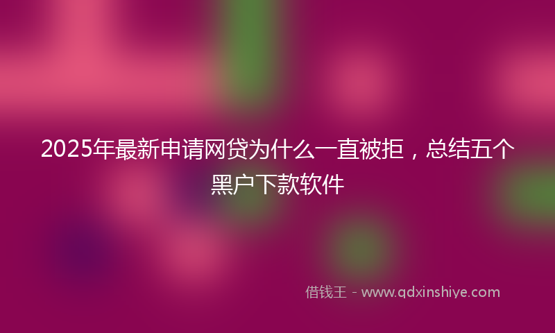2025年最新申请网贷为什么一直被拒，总结五个黑户下款软件