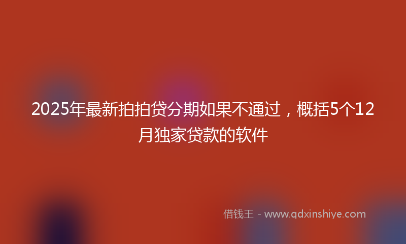 2025年最新拍拍贷分期如果不通过，概括5个12月独家贷款的软件