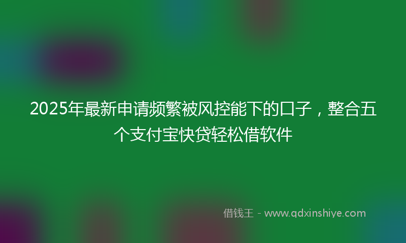 2025年最新申请频繁被风控能下的口子，整合五个支付宝快贷轻松借软件